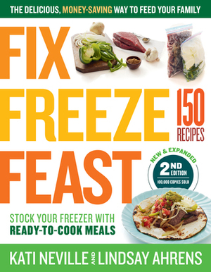 Fix, Freeze, Feast, 2nd Edition: The Delicious, Money-Saving Way to Feed Your Family; The Make-Ahead Plan: 1 Day of Cooking = 12 Days of Dinner; Fill Your Freezer with Dozens of Homemade Meals by Lindsay Ahrens, Kati Neville