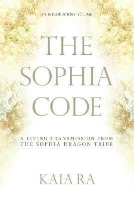 The Sophia Code: A Living Transmission from the Sophia Dragon Tribe by Kaia Ra