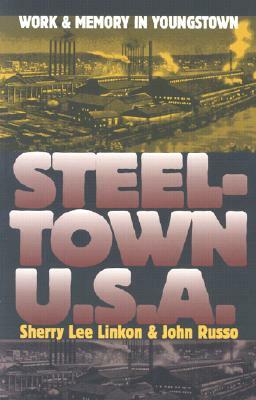 Steeltown U.S.A.: Work and Memory in Youngstown by Sherry Lee Linkon, John Russo