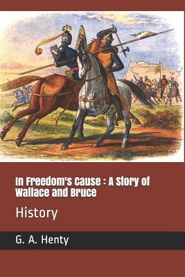 In Freedom's Cause: A Story of Wallace and Bruce: History by G.A. Henty