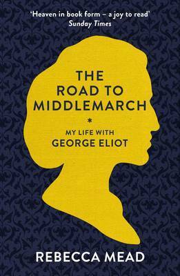 The Road to Middlemarch: My Life with George Eliot by Rebecca Mead