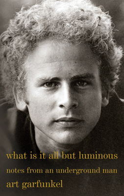 What Is It All But Luminous: Notes from an Underground Man by Art Garfunkel