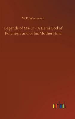 Legends of Ma-Ui - A Demi God of Polynesia and of His Mother Hina by W. D. Westervelt