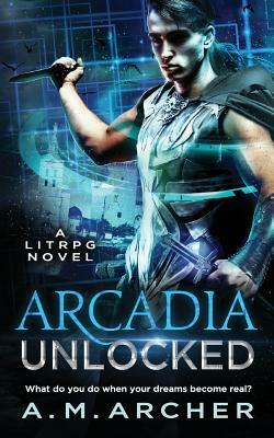 Arcadia Unlocked: A LitRPG Novel by A. M. Archer