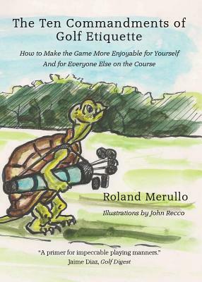 The Ten Commandments of Golf Etiquette: How to Make the Game More Enjoyable for Yourself and for Everyone Else on the Course by Roland Merullo