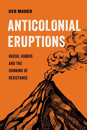 Anticolonial Eruptions: Racial Hubris and the Cunning of Resistance by Geo Maher