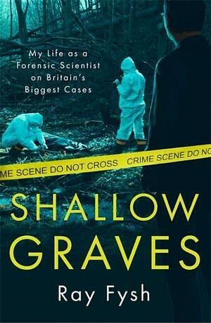 Shallow Graves: My life as a Forensic Scientist on Britain's Biggest Cases by Ray Fysh