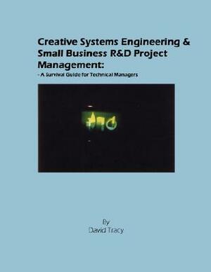 Creative Systems Engineering and Small Business R&d Project Management: A Survival Guide for Technical Managers by David Tracy