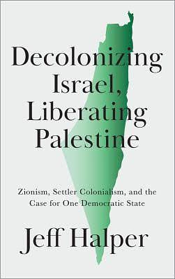 Decolonizing Israel, Liberating Palestine: Zionism, Settler Colonialism, and the Case for One Democratic State by Jeff Halper
