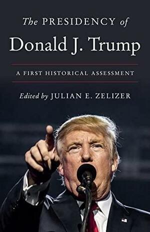 The Presidency of Donald J. Trump: A First Historical Assessment by Julian E. Zelizer