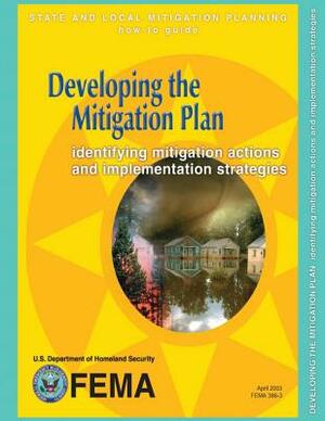 Developing the Mitigation Plan: Identifying Mitigation Actions and Implementation Strategies (State and Local Mitigation Planning How-To Guide; FEMA 3 by Federal Emergency Management Agency, U. S. Department of Homeland Security