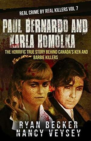 Paul Bernardo and Karla Homolka: The Horrific True Story Behind Canada's Ken and Barbie Killers (Real Crime By Real Killers Book 7) by Ryan Becker, Nancy Veysey