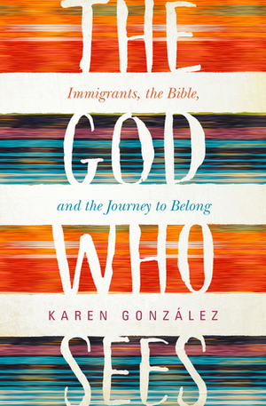 The God Who Sees: Immigrants, the Bible, and the Journey to Belong by Karen Gonzalez