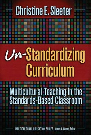Un-Standardizing Curriculum: Multicultural Teaching in the Standards-Based Classroom by Christine Sleeter