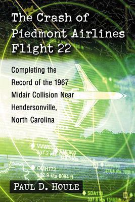 The Crash of Piedmont Airlines Flight 22: Completing the Record of the 1967 Midair Collision Near Hendersonville, North Carolina by Paul D. Houle