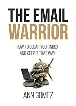 The Email Warrior: How to Clear Your Inbox and Keep it That Way by Ann Gomez