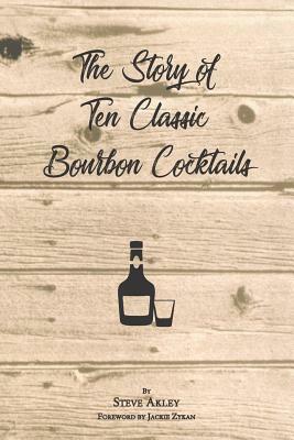 The Story of Ten Classic Bourbon Cocktails by Steve Akley