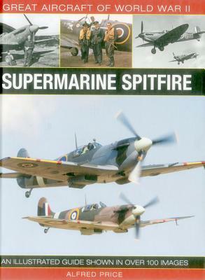 Great Aircraft of World War II: Supermarine Spitfire: An Illustrated Guide Shown in Over 100 Images by Alfred Price