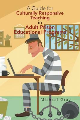 A Guide for Culturally Responsive Teaching in Adult Prison Educational Programs by Michael Gray