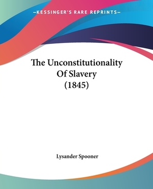 The Unconstitutionality Of Slavery (1845) by Lysander Spooner