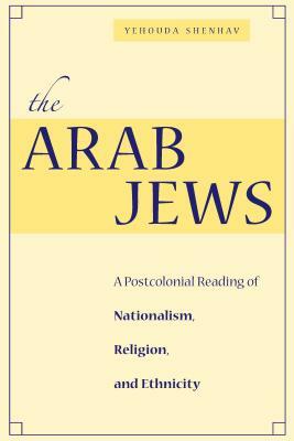 The Arab Jews: A Postcolonial Reading of Nationalism, Religion, and Ethnicity by Yehouda Shenhav