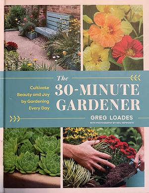 The 30-Minute Gardener: Cultivate Beauty and Joy by Gardening Every Day by Greg Loades