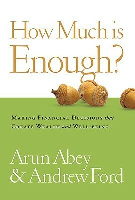 How Much Is Enough?: Making the Right Choices About Time, Money, and Happiness by Andrew Ford, Arun Abey