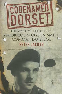 Codenamed Dorset: The Wartime Exploits of Major Colin Ogden-Smith: Commando & SOE by Peter Jacobs