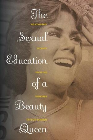 The Sexual Education of a Beauty Queen: Relationship Secrets from the Trenches by Taylor Marsh