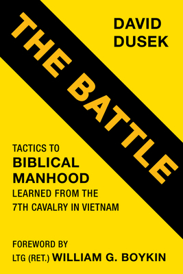 The Battle: Tactics for Biblical Manhood Learned from the 7th Cavalry in Vietnam by David Dusek