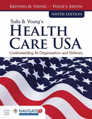 Sultz & Young's Health Care Usa: Understanding Its Organization and Delivery: Understanding Its Organization and Delivery by Philip J. Kroth, Kristina M. Young