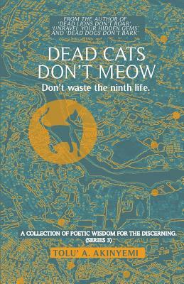 Dead Cats Don't Meow - Don't waste the ninth life: A Collection of Poetic Wisdom for the Discerning (Series 3) by Tolu' a. Akinyemi