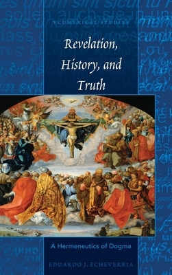 Revelation, History, and Truth; A Hermeneutics of Dogma by Eduardo J. Echeverria