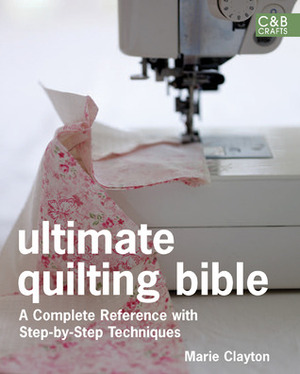 Ultimate Quilting Bible: A Complete Reference with Step-by-Step Techniques by Marie Clayton