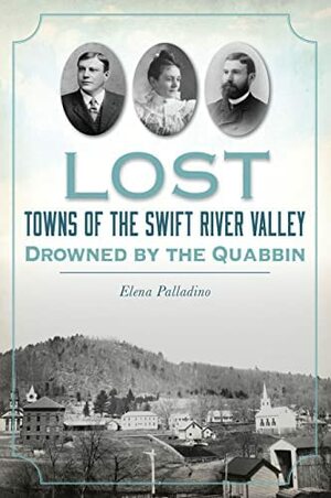 Lost Towns of the Swift River Valley: Drowned by the Quabbin by Elena Palladino