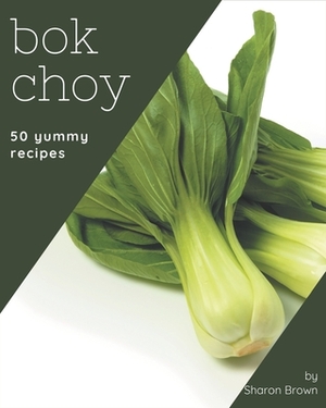 50 Yummy Bok Choy Recipes: A Yummy Bok Choy Cookbook to Fall In Love With by Sharon Brown