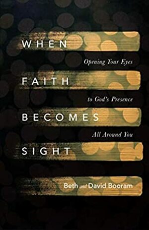 When Faith Becomes Sight: Opening Your Eyes to God's Presence All Around You by Beth A. Booram, David Booram