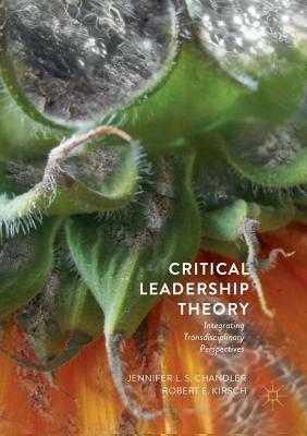 Critical Leadership Theory: Integrating Transdisciplinary Perspectives by Jennifer L. S. Chandler, Robert E. Kirsch