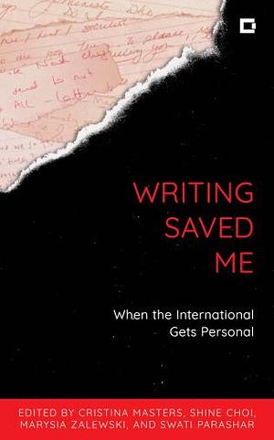 Writing Saved Me: When the International Gets Personal by Marysia Zalewski, Swati Parashar, Shine Choi, Cristina Masters