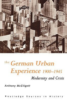 The German Urban Experience: Modernity and Crisis, 1900-1945 by Anthony McElligott