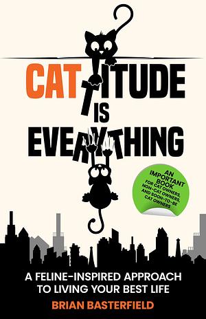 Cattitude Is Everything: 6 Lessons from Cats to Live Your Best Life by Brian Basterfield, Brian Basterfield