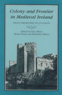 Colony & Frontier in Medieval Ireland: Essays Presented to J.F.Lydon by 