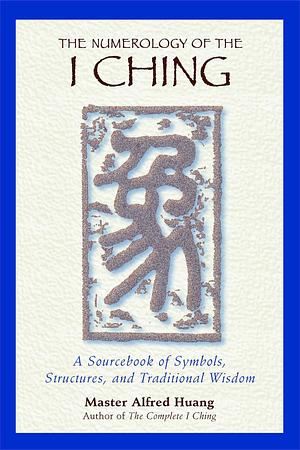 The Numerology of the I Ching: A Sourcebook of Symbols, Structures, and Traditional Wisdom by Alfred Huang