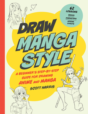 Draw Manga Style: A Beginner's Step-by-Step Guide for Drawing Anime and Manga - 62 Lessons: Basics, Characters, Special Effects by Scott Harris