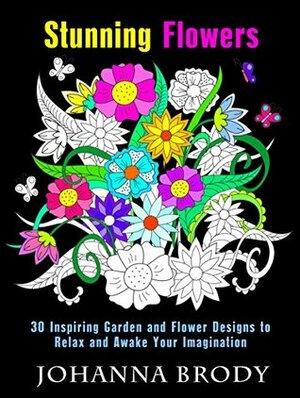 Stunning Flowers: 30 Inspiring Garden and Flower Designs to Relax and Awake Your Imagination (Creativity & Stress-Relief) by Johanna Brody