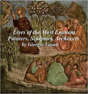 LIVES OF THE MOST EMINENT PAINTERS, SCULPTORS, AND ARCHITECTS (ILLUSTRATED): ALL TEN VOLUMES by Giorgio Vasari, Giorgio Vasari