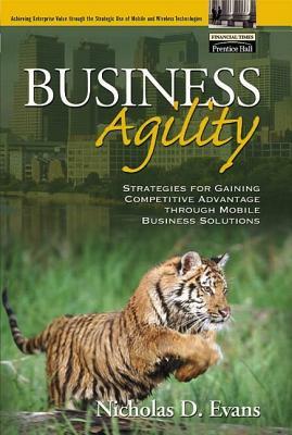 Business Agility: Strategies for Gaining Competitive Advantage Through Mobile Business Solutions by Nicholas Evans