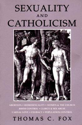 Sexuality and Catholicism: Abortion, Homosexuality, Women & the Church, Birth Control, Clergy & Sex Abuse, Carnal Love, Celibacy, Population Cont by Thomas C. Fox