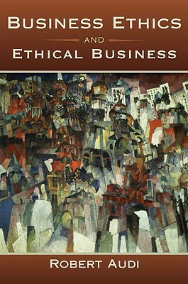 Business Ethics and Ethical Business by Robert Audi