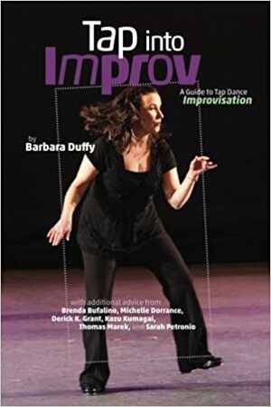 Tap Into Improv: A Guide to Tap Dance Improvisation by Michelle Dorrance, Thomas Marek, Derick K. Grant, Kazu Kumagai, Barbara Duffy, Sarah Petronio, Brenda Bufalino